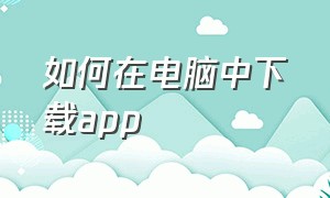 如何在电脑中下载app（怎么在电脑上下载自己想要的app）