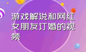 游戏解说和网红女朋友订婚的视频（游戏解说和网红女朋友订婚的视频）