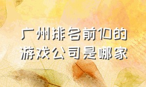 广州排名前10的游戏公司是哪家