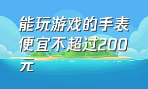 能玩游戏的手表便宜不超过200元