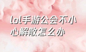 lol手游公会不小心解散怎么办