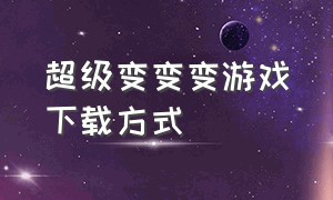 超级变变变游戏下载方式