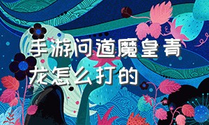 手游问道魔皇青龙怎么打的