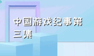 中国游戏纪事第三集（中国游戏纪事第三集预告）