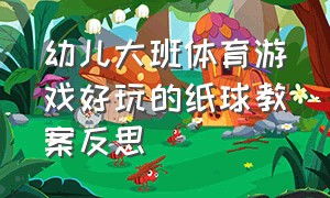 幼儿大班体育游戏好玩的纸球教案反思