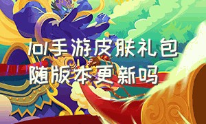 lol手游皮肤礼包随版本更新吗