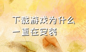 下载游戏为什么一直在安装（下载游戏时一直是安装中怎么办）