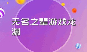 无名之辈游戏龙渊（无名之辈游戏官方版）