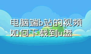 电脑端b站的视频如何下载到u盘