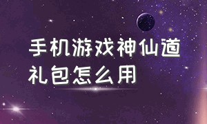 手机游戏神仙道礼包怎么用