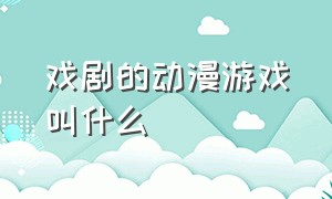 戏剧的动漫游戏叫什么（戏剧的动漫游戏叫什么来着）