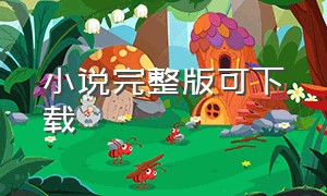 小说完整版可下载（小说完整版全文可保存）