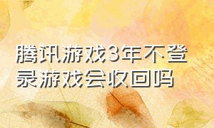 腾讯游戏3年不登录游戏会收回吗