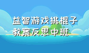 益智游戏挑棍子教案反思中班（中班攀爬游戏教案及反思）