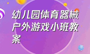 幼儿园体育器械户外游戏小班教案（幼儿园体育器械户外游戏小班教案反思）