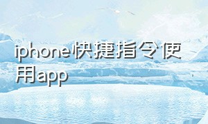 iphone快捷指令使用app（iphone快捷指令怎么设置）