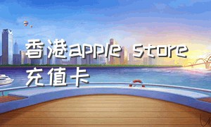 香港apple store充值卡（美国applestore充值卡在哪买）