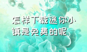 怎样下载迷你小镇是免费的呢（怎么下载迷你小镇游戏完整版）