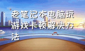 老笔记本电脑玩游戏卡顿解决办法