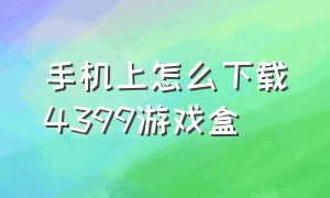 手机上怎么下载4399游戏盒（教我们怎样下载4399游戏盒）