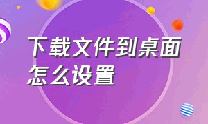 下载文件到桌面怎么设置