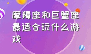 摩羯座和巨蟹座最适合玩什么游戏（摩羯座和巨蟹座最适合玩什么游戏呢）