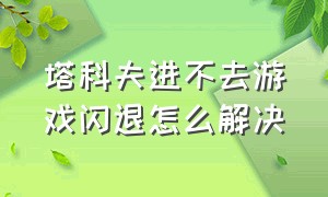 塔科夫进不去游戏闪退怎么解决