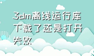 3dm离线运行库下载了还是打开失败