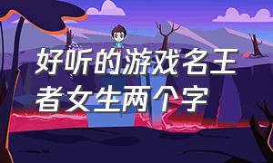 好听的游戏名王者女生两个字（王者游戏名字女生简短好听两个字）