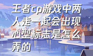 王者cp游戏中两人走一起会出现心型标志是怎么弄的（王者荣耀情侣心形标志不一样）