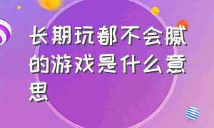 长期玩都不会腻的游戏是什么意思（玩100年都不会腻的游戏是什么）