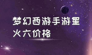 梦幻西游手游星火六价格