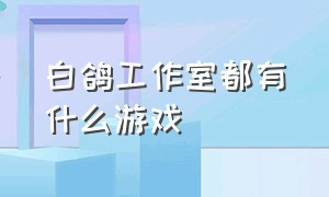 白鸽工作室都有什么游戏