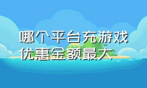 哪个平台充游戏优惠金额最大