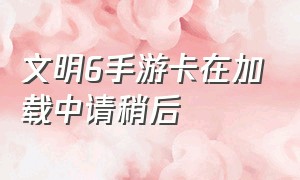 文明6手游卡在加载中请稍后