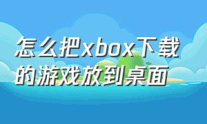 怎么把xbox下载的游戏放到桌面