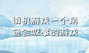 街机游戏一个角色会吸拳的游戏（街机游戏一个角色会吸拳的游戏有哪些）