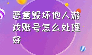 恶意毁坏他人游戏账号怎么处理好