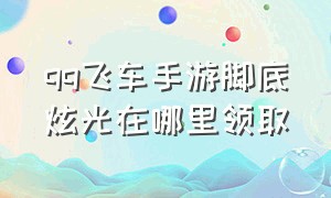 qq飞车手游脚底炫光在哪里领取