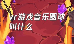 vr游戏音乐圆球叫什么