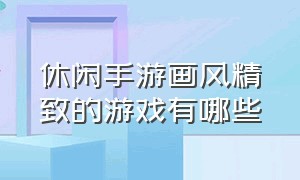 休闲手游画风精致的游戏有哪些（休闲手游最新推荐游戏有哪些）