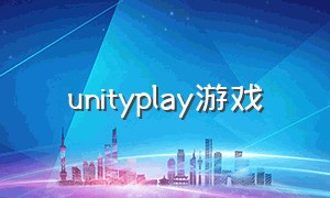 unityplay游戏（unity中文官网游戏大全）