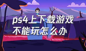 ps4上下载游戏不能玩怎么办（ps4下载不了）