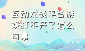 互动对战平台游戏打不开了怎么回事（互动对战平台游戏打不开了怎么回事呀）