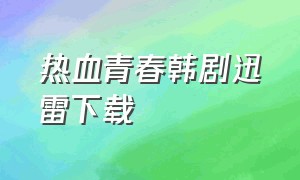 热血青春韩剧迅雷下载（热血青春韩剧迅雷下载）