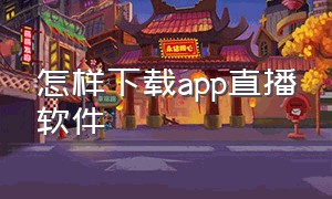 怎样下载app直播软件（怎么下载直播软件并安装到手机上）