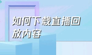 如何下载直播回放内容（怎么把直播回放完整的下载下来）