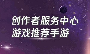 创作者服务中心游戏推荐手游