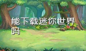 能下载迷你世界吗（可以下载迷你世界的正式版）