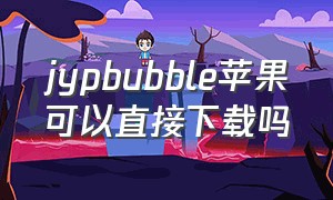 jypbubble苹果可以直接下载吗（jypbubble注册教程苹果手机）